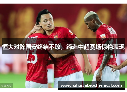 恒大对阵国安终结不败，缔造中超赛场惊艳表现