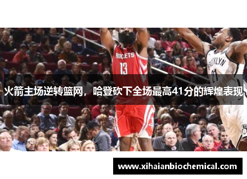 火箭主场逆转篮网，哈登砍下全场最高41分的辉煌表现